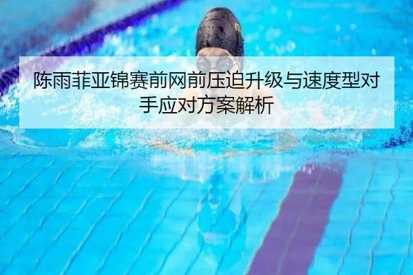 陈雨菲亚锦赛前网前压迫升级与速度型对手应对方案解析