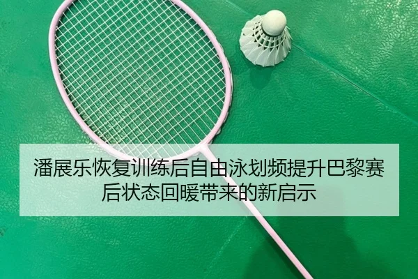 潘展乐恢复训练后自由泳划频提升巴黎赛后状态回暖带来的新启示