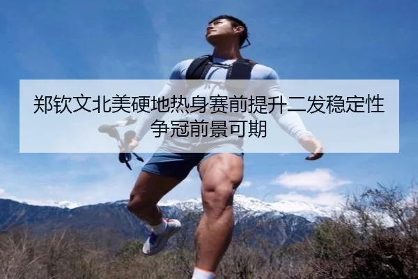 郑钦文北美硬地热身赛前提升二发稳定性争冠前景可期