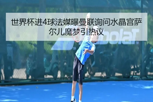 世界杯进4球法媒曝曼联询问水晶宫萨尔儿魔梦引热议