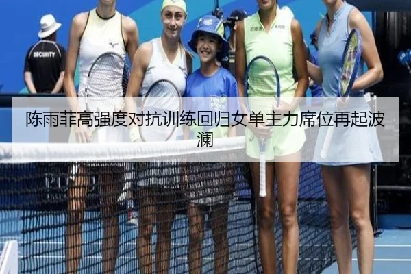 陈雨菲高强度对抗训练回归女单主力席位再起波澜