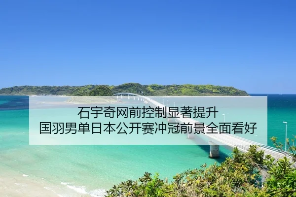 石宇奇网前控制显著提升 国羽男单日本公开赛冲冠前景全面看好