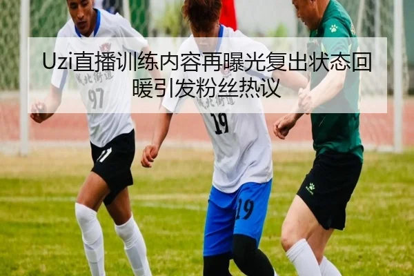 Uzi直播训练内容再曝光复出状态回暖引发粉丝热议
